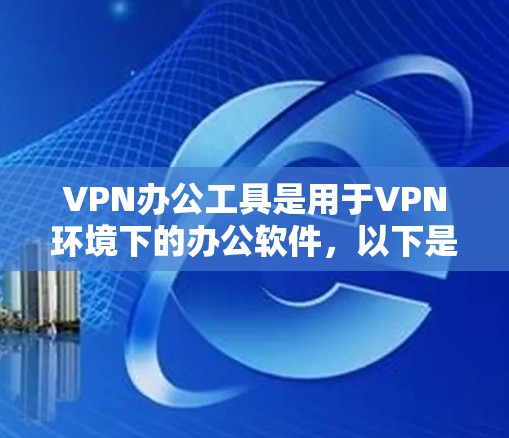 VPN办公工具是用于VPN环境下的办公软件,以下是几种主要工具及其优缺点的总结 VPN办公工具是用于VPN环境下的办公软件,以下是几种主要工具及其优缺点的总结