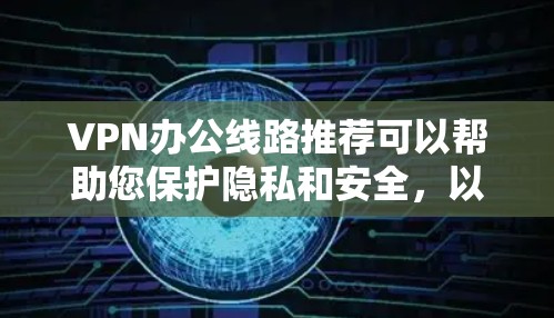 VPN办公线路推荐可以帮助您保护隐私和安全,以下是不同类型的 VPN 线路推荐 VPN办公线路推荐可以帮助您保护隐私和安全,以下是不同类型的 VPN 线路推荐