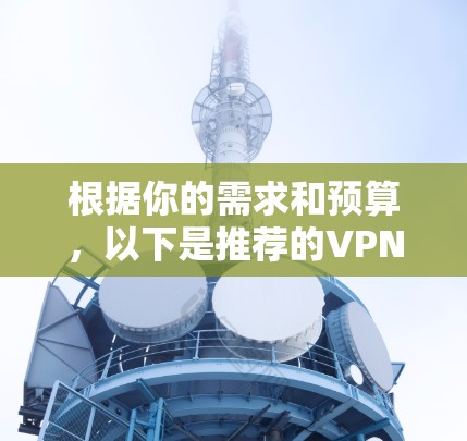 根据你的需求和预算,以下是推荐的VPN办公工具的整理 根据你的需求和预算,以下是推荐的VPN办公工具的整理
