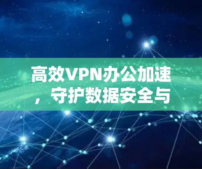 高效VPN办公加速,守护数据安全与效率并存 高效VPN办公加速,守护数据安全与效率并存