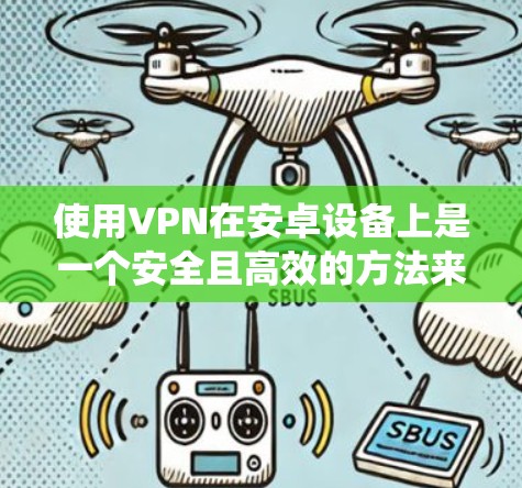使用VPN在安卓设备上是一个安全且高效的方法来保护您的数据和隐私。以下是一个系统化的步骤指南，帮助您有效地使用VPN