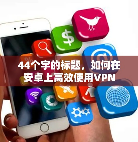44个字的标题，如何在安卓上高效使用VPN