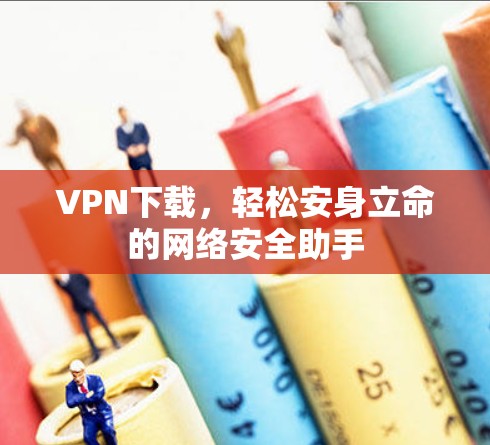 VPN下载,轻松安身立命的网络安全助手 VPN下载,轻松安身立命的网络安全助手