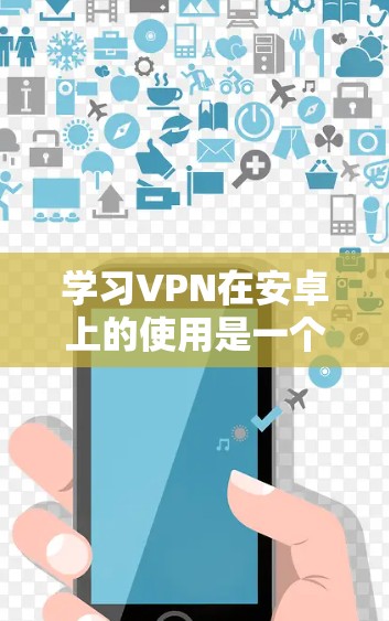 学习VPN在安卓上的使用是一个逐步的过程,需要从基础开始逐步深入。以下是一个详细的指南,帮助你逐步掌握VPN在安卓环境中的使用 学习VPN在安卓上的使用是一个逐步的过程,需要从基础开始逐步深入。以下是一个详细的指南,帮助你逐步掌握VPN在安卓环境中的使用
