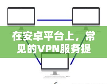 在安卓平台上,常见的VPN服务提供了一些官方的入口,以下是常见的方法和步骤 在安卓平台上,常见的VPN服务提供了一些官方的入口,以下是常见的方法和步骤