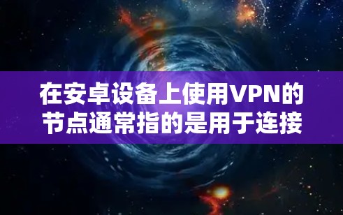 在安卓设备上使用VPN的节点通常指的是用于连接到目标网络的服务器节点。以下是关于VPN在安卓设备上的具体实现方法和使用建议 在安卓设备上使用VPN的节点通常指的是用于连接到目标网络的服务器节点。以下是关于VPN在安卓设备上的具体实现方法和使用建议