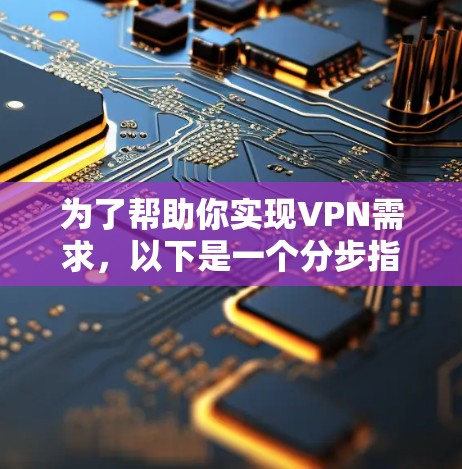 为了帮助你实现VPN需求,以下是一个分步指南,涵盖如何选择、配置和使用VPN服务 为了帮助你实现VPN需求,以下是一个分步指南,涵盖如何选择、配置和使用VPN服务