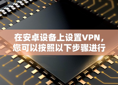 在安卓设备上设置VPN,您可以按照以下步骤进行 在安卓设备上设置VPN,您可以按照以下步骤进行