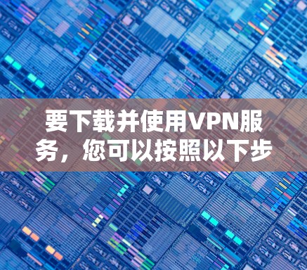 要下载并使用VPN服务,您可以按照以下步骤进行 要下载并使用VPN服务,您可以按照以下步骤进行