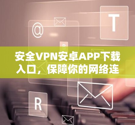 安全VPN安卓APP下载入口,保障你的网络连贯性 安全VPN安卓APP下载入口,保障你的网络连贯性