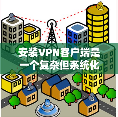安装VPN客户端是一个复杂但系统化的过程,涉及多个步骤和设置。以下是一个清晰的指南,帮助您逐步安装和配置VPN客户端 安装VPN客户端是一个复杂但系统化的过程,涉及多个步骤和设置。以下是一个清晰的指南,帮助您逐步安装和配置VPN客户端