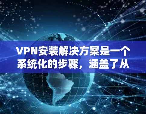 VPN安装解决方案是一个系统化的步骤，涵盖了从选择服务到配置的全过程。以下是一个详细的步骤指南，帮助您顺利安装和配置VPN