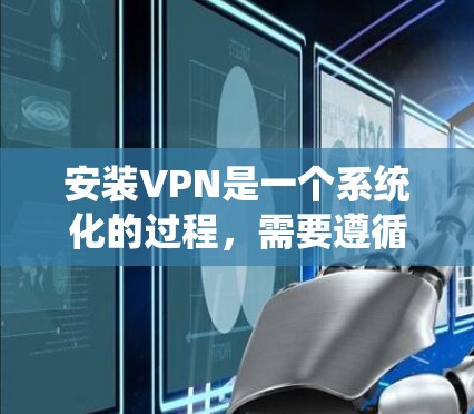 安装VPN是一个系统化的过程,需要遵循以下步骤和注意事项 安装VPN是一个系统化的过程,需要遵循以下步骤和注意事项