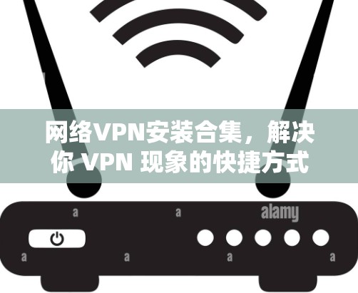 网络VPN安装合集,解决你 VPN 现象的快捷方式 网络VPN安装合集,解决你 VPN 现象的快捷方式