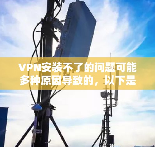VPN安装不了的问题可能多种原因导致的,以下是一些常见的解决方法 VPN安装不了的问题可能多种原因导致的,以下是一些常见的解决方法