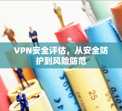 VPN安全评估,从安全防护到风险防范 VPN安全评估,从安全防护到风险防范