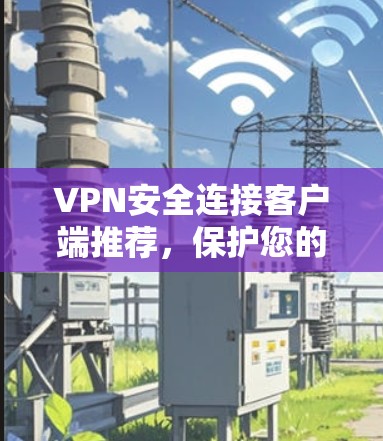 VPN安全连接客户端推荐,保护您的网络免受攻击 VPN安全连接客户端推荐,保护您的网络免受攻击