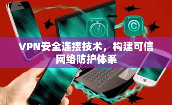 VPN安全连接技术,构建可信网络防护体系 VPN安全连接技术,构建可信网络防护体系