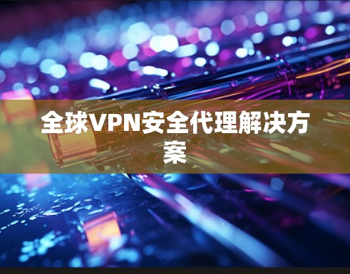 全球VPN安全代理解决方案 全球VPN安全代理解决方案
