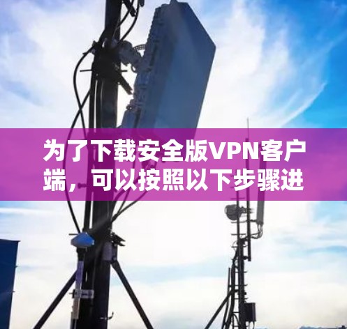 为了下载安全版VPN客户端,可以按照以下步骤进行 为了下载安全版VPN客户端,可以按照以下步骤进行