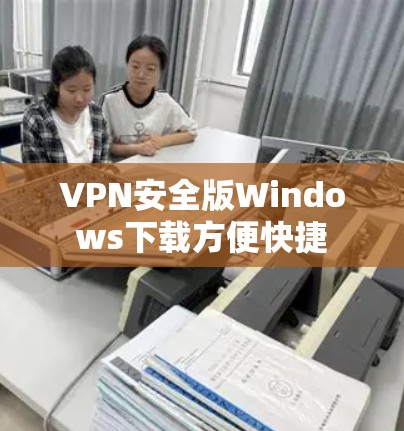 VPN安全版Windows下载方便快捷 VPN安全版Windows下载方便快捷