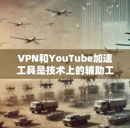 VPN和YouTube加速工具是技术上的辅助工具,旨在帮助用户更高效地使用这些资源。以下是关于VPN加速工具和YouTube加速工具的一些关键信息和推荐 VPN和YouTube加速工具是技术上的辅助工具,旨在帮助用户更高效地使用这些资源。以下是关于VPN加速工具和YouTube加速工具的一些关键信息和推荐