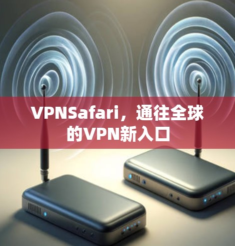 VPNSafari,通往全球的VPN新入口 VPNSafari,通往全球的VPN新入口