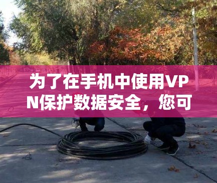 为了在手机中使用VPN保护数据安全,您可以按照以下步骤进行操作 为了在手机中使用VPN保护数据安全,您可以按照以下步骤进行操作