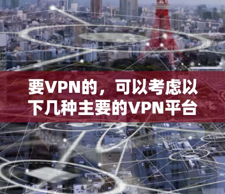 要VPN的,可以考虑以下几种主要的VPN平台和服务 要VPN的,可以考虑以下几种主要的VPN平台和服务