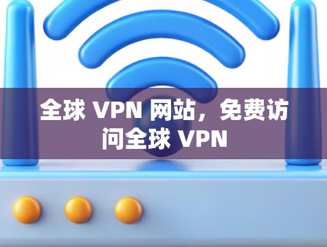 全球 VPN 网站,免费访问全球 VPN 全球 VPN 网站,免费访问全球 VPN