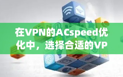 在VPN的ACspeed优化中,选择合适的VPN服务、优化连接、选择合适的服务器以及确保数据安全是关键。以下是一个系统化的优化策略 在VPN的ACspeed优化中,选择合适的VPN服务、优化连接、选择合适的服务器以及确保数据安全是关键。以下是一个系统化的优化策略