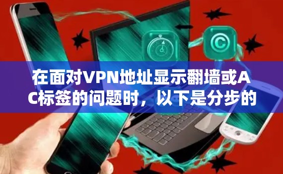 在面对VPN地址显示翻墙或AC标签的问题时,以下是分步的解决方案 在面对VPN地址显示翻墙或AC标签的问题时,以下是分步的解决方案