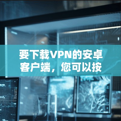 要下载VPN的安卓客户端,您可以按照以下步骤操作 要下载VPN的安卓客户端,您可以按照以下步骤操作
