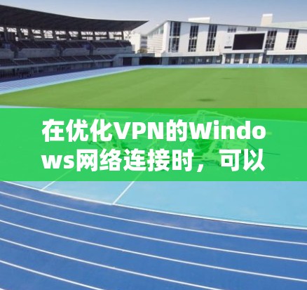 在优化VPN的Windows网络连接时,可以按照以下步骤进行 在优化VPN的Windows网络连接时,可以按照以下步骤进行