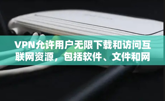 VPN允许用户无限下载和访问互联网资源，包括软件、文件和网站。以下是一些常见的VPN下载推荐和使用方法