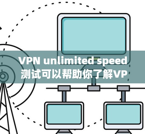 VPN unlimited speed 测试可以帮助你了解VPN在不加密情况下是否能够提供极高速度，以及在不同网络环境下会有哪些限制。以下是对这个测试的关键点的总结