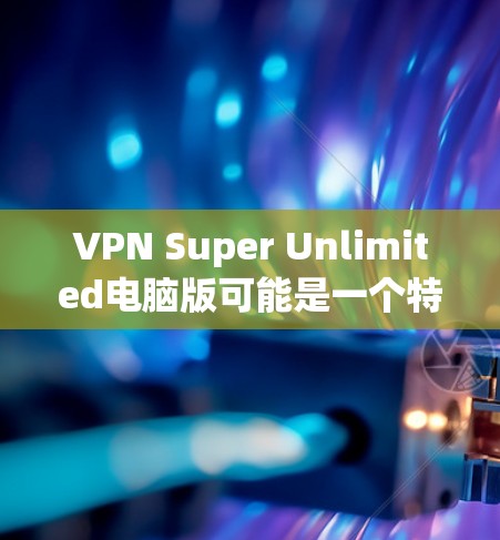 VPN Super Unlimited电脑版可能是一个特定软件或服务的名称,但通常VPN服务不会被称为Super Unlimited。以下是一些常见的VPN软件及其特点