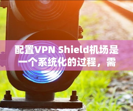 配置VPN Shield机场是一个系统化的过程,需要综合考虑防火墙、监控、VPN服务和设备配置。以下是详细的步骤指南
