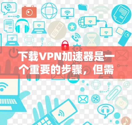 下载VPN加速器是一个重要的步骤,但需要谨慎处理,确保安全和可靠。以下是详细的步骤指南 下载VPN加速器是一个重要的步骤,但需要谨慎处理,确保安全和可靠。以下是详细的步骤指南