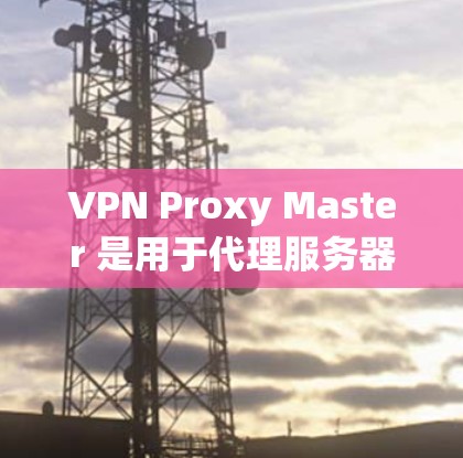 VPN Proxy Master 是用于代理服务器的工具，主要用于测试代理服务器的性能。以下是一些测试方法和步骤