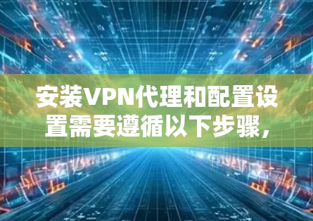 安装VPN代理和配置设置需要遵循以下步骤,确保顺利完成