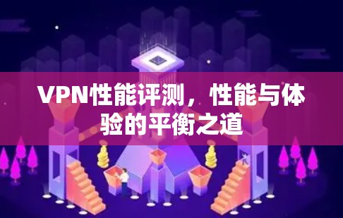 VPN性能评测,性能与体验的平衡之道 VPN性能评测,性能与体验的平衡之道