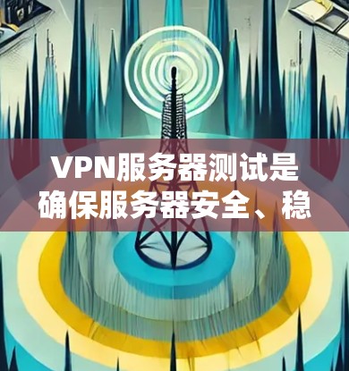 VPN服务器测试是确保服务器安全、稳定和可靠运行的重要步骤，涵盖了多个方面和步骤。以下是对VPN服务器测试的详细步骤和分析