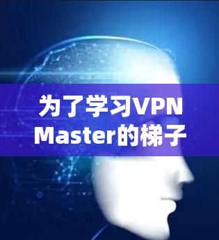 为了学习VPNMaster的梯子工具(DevTools)功能,您可以按照以下步骤进行 为了学习VPNMaster的梯子工具(DevTools)功能,您可以按照以下步骤进行