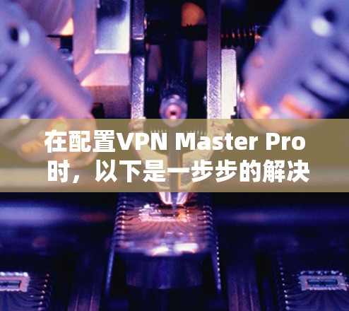 在配置VPN Master Pro 时，以下是一步步的解决方案